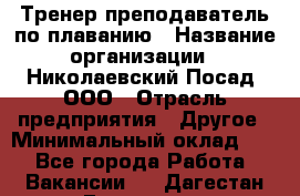 Тренер-преподаватель по плаванию › Название организации ­ Николаевский Посад, ООО › Отрасль предприятия ­ Другое › Минимальный оклад ­ 1 - Все города Работа » Вакансии   . Дагестан респ.,Геологоразведка п.